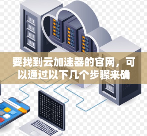 要找到云加速器的官网，可以通过以下几个步骤来确定具体的云加速器提供商及其官网