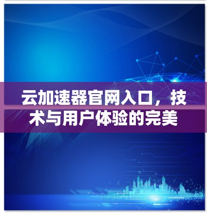 云加速器官网入口,技术与用户体验的完美结合 云加速器官网入口,技术与用户体验的完美结合