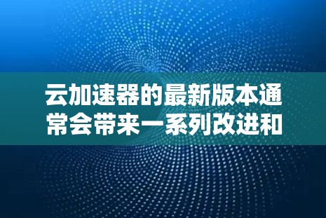 云加速器的最新版本通常会带来一系列改进和新功能,以提升性能、扩展支持范围并增强安全性。以下是一些可能的更新内容 云加速器的最新版本通常会带来一系列改进和新功能,以提升性能、扩展支持范围并增强安全性。以下是一些可能的更新内容