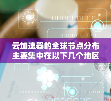 云加速器的全球节点分布主要集中在以下几个地区 云加速器的全球节点分布主要集中在以下几个地区