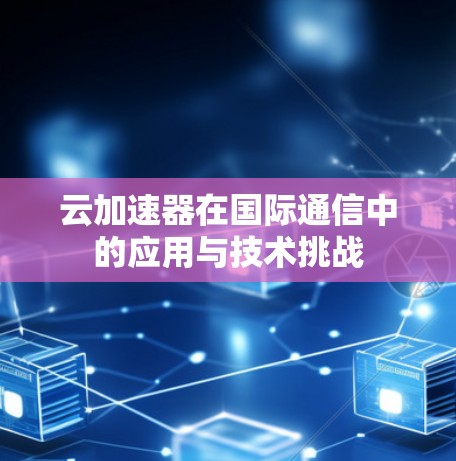 云加速器在国际通信中的应用与技术挑战 云加速器在国际通信中的应用与技术挑战