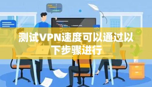 测试VPN速度可以通过以下步骤进行 测试VPN速度可以通过以下步骤进行