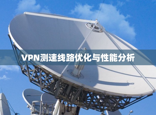 VPN测速线路优化与性能分析 VPN测速线路优化与性能分析