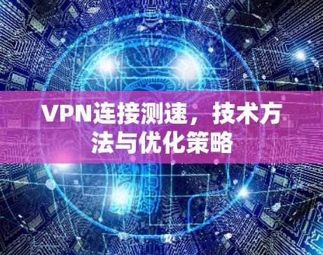 VPN连接测速，技术方法与优化策略