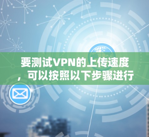 要测试VPN的上传速度,可以按照以下步骤进行 要测试VPN的上传速度,可以按照以下步骤进行