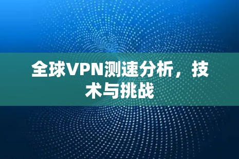 全球VPN测速分析,技术与挑战 全球VPN测速分析,技术与挑战