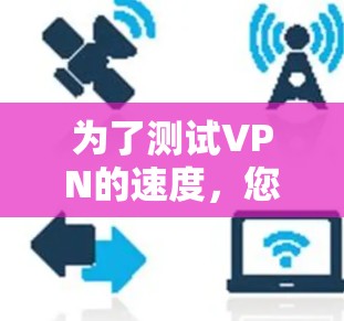 为了测试VPN的速度,您可以按照以下步骤进行 为了测试VPN的速度,您可以按照以下步骤进行