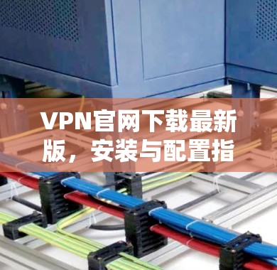 VPN官网下载最新版,安装与配置指南 VPN官网下载最新版,安装与配置指南