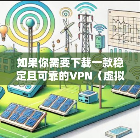 如果你需要下载一款稳定且可靠的VPN（虚拟专用网络）客户端，可以考虑以下几款知名的VPN服务提供商，它们通常提供稳定且高性能的服务