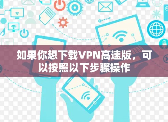 如果你想下载VPN高速版,可以按照以下步骤操作 如果你想下载VPN高速版,可以按照以下步骤操作