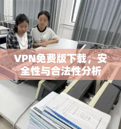 VPN免费版下载,安全性与合法性分析 VPN免费版下载,安全性与合法性分析