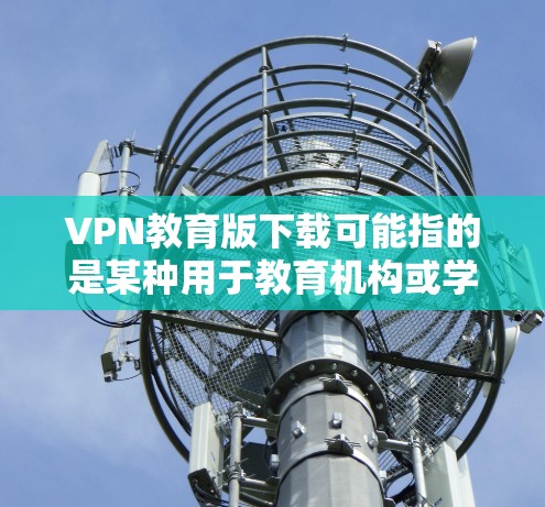 VPN教育版下载可能指的是某种用于教育机构或学生的VPN服务。不过，具体的VPN教育版可能因提供商不同而有所差异。如果你需要下载某个特定品牌或提供商的教育版VPN，请提供更多信息，以便我更好地帮助你