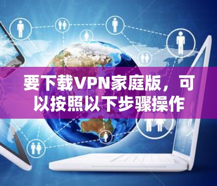 要下载VPN家庭版，可以按照以下步骤操作