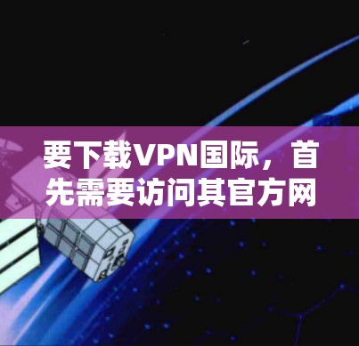 要下载VPN国际,首先需要访问其官方网站。以下是步骤 要下载VPN国际,首先需要访问其官方网站。以下是步骤