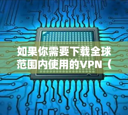 如果你需要下载全球范围内使用的VPN(虚拟专用网络)服务,以下是一些常用的全球VPN服务提供商及其下载链接 如果你需要下载全球范围内使用的VPN(虚拟专用网络)服务,以下是一些常用的全球VPN服务提供商及其下载链接