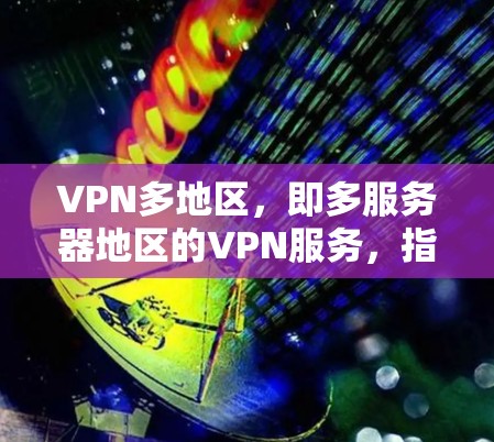 VPN多地区，即多服务器地区的VPN服务，指的是提供多个国家或地区的VPN服务器，用户可以根据需求选择连接到不同地区的服务器。这种服务适用于需要访问不同地区网络、保护隐私或解决网络限制的用户