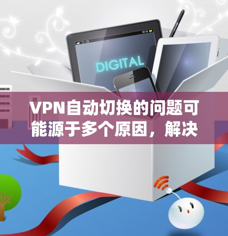 VPN自动切换的问题可能源于多个原因,解决起来需要系统性地检查和调整。以下是分步骤的解决方案 VPN自动切换的问题可能源于多个原因,解决起来需要系统性地检查和调整。以下是分步骤的解决方案