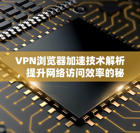 VPN浏览器加速技术解析,提升网络访问效率的秘密武器 VPN浏览器加速技术解析,提升网络访问效率的秘密武器