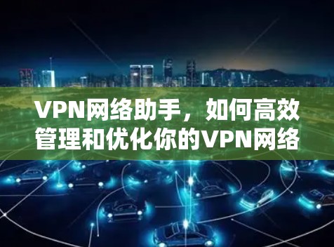 VPN网络助手,如何高效管理和优化你的VPN网络 VPN网络助手,如何高效管理和优化你的VPN网络