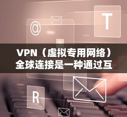 VPN（虚拟专用网络）全球连接是一种通过互联网提供的安全连接服务，允许用户从任何地方访问特定的网络资源或网站，同时保护隐私和数据安全。以下是关于VPN全球连接的一些关键点