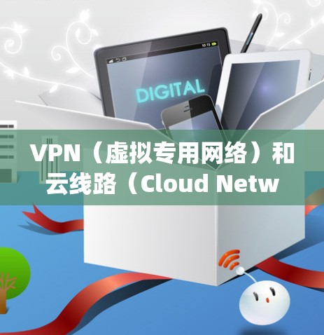VPN（虚拟专用网络）和云线路（Cloud Networking）是网络技术中的两个相关但不同的概念。以下是对两者的简要解释