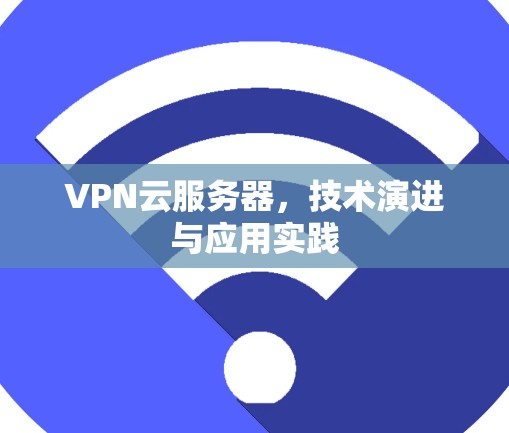 VPN云服务器,技术演进与应用实践 VPN云服务器,技术演进与应用实践