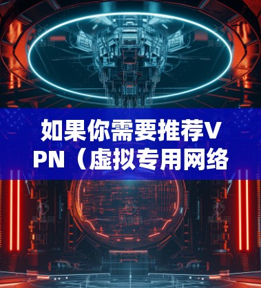 如果你需要推荐VPN（虚拟专用网络）的高速节点，可以根据你的需求和预算选择适合的VPN服务。以下是一些建议和推荐