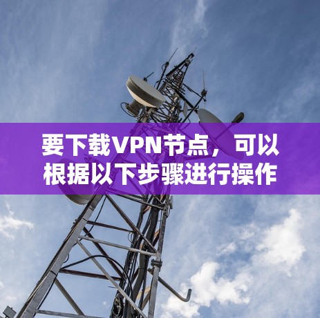 要下载VPN节点,可以根据以下步骤进行操作 要下载VPN节点,可以根据以下步骤进行操作