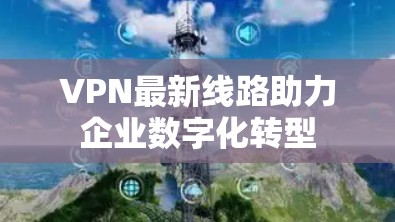 VPN最新线路助力企业数字化转型
