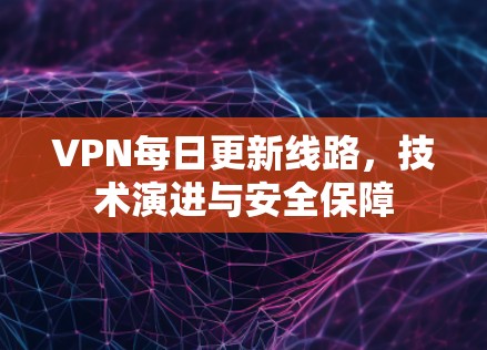 VPN每日更新线路，技术演进与安全保障
