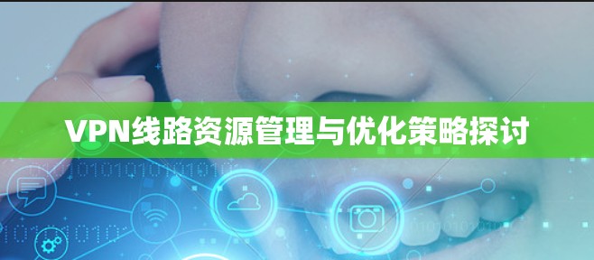 VPN线路资源管理与优化策略探讨 VPN线路资源管理与优化策略探讨
