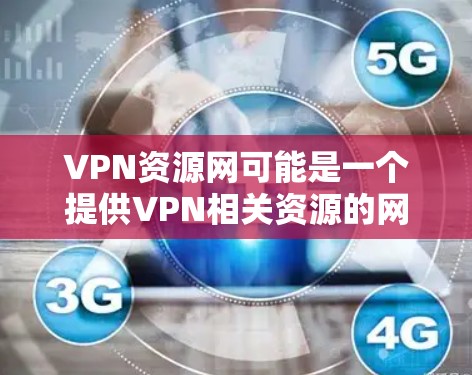 VPN资源网可能是一个提供VPN相关资源的网站或平台,但具体内容、功能和提供的服务可能因具体网站而异。如果你是在寻找VPN资源或相关信息,以下是一些常见的VPN相关信息和建议 VPN资源网可能是一个提供VPN相关资源的网站或平台,但具体内容、功能和提供的服务可能因具体网站而异。如果你是在寻找VPN资源或相关信息,以下是一些常见的VPN相关信息和建议
