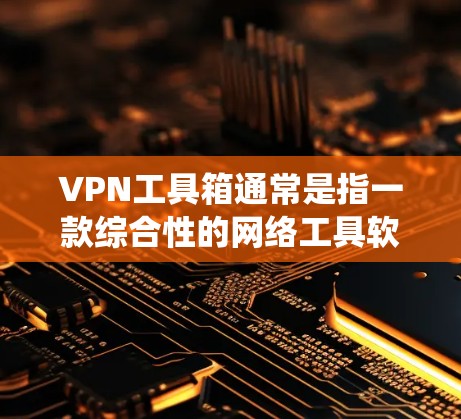 VPN工具箱通常是指一款综合性的网络工具软件，通常集成了多种网络功能，包括VPN代理服务器、隐私保护、网络加密等。这些工具可以帮助用户更安全地上网，保护个人信息，或者绕过地区限制访问特定网站或服务
