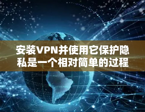 安装VPN并使用它保护隐私是一个相对简单的过程，但需要仔细规划和正确操作以确保安全。以下是详细的步骤指南