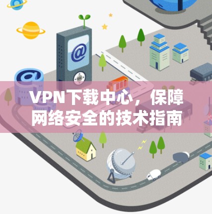 VPN下载中心，保障网络安全的技术指南