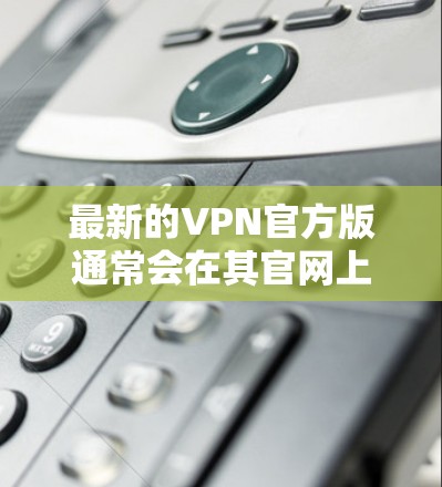 最新的VPN官方版通常会在其官网上发布详细的更新日志，列出所有的新功能和改进。以下是一些可能的新功能和改进点