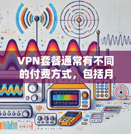 VPN套餐通常有不同的付费方式，包括月付和年付。以下是一些常见的VPN套餐信息和建议