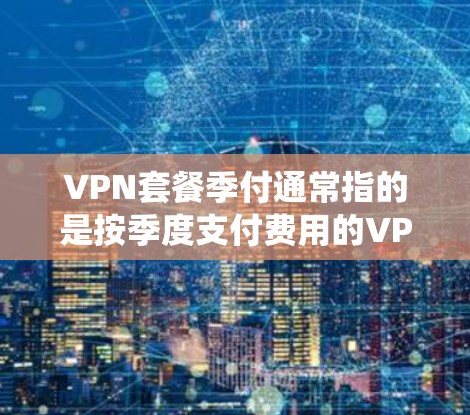 VPN套餐季付通常指的是按季度支付费用的VPN服务套餐。VPN（虚拟专用网络）是一种网络技术，用户可以通过VPN连接到一个安全的服务器，保护自己的网络活动隐私，并绕过网络限制