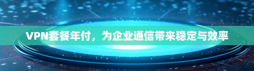 VPN套餐年付，为企业通信带来稳定与效率