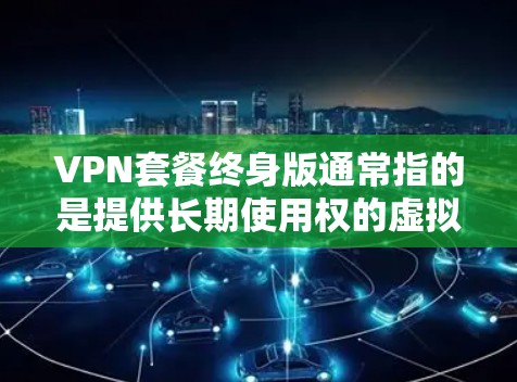 VPN套餐终身版通常指的是提供长期使用权的虚拟专用网络(VPN)服务。以下是一些常见的VPN套餐终身版推荐 VPN套餐终身版通常指的是提供长期使用权的虚拟专用网络(VPN)服务。以下是一些常见的VPN套餐终身版推荐