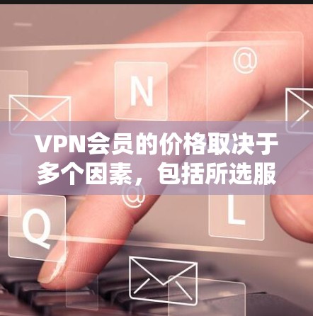 VPN会员的价格取决于多个因素，包括所选服务的类型、提供商、订阅期限以及所在地区。以下是一些常见的价格范围和因素