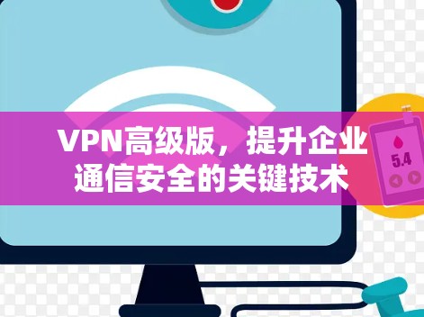 VPN高级版,提升企业通信安全的关键技术 VPN高级版,提升企业通信安全的关键技术