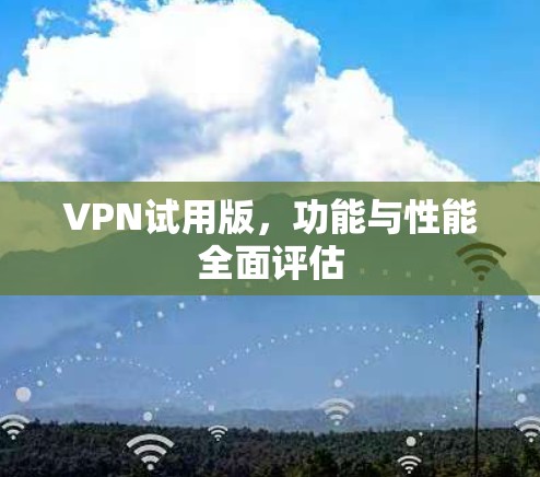 VPN试用版，功能与性能全面评估