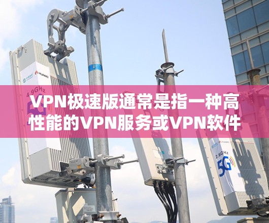 VPN极速版通常是指一种高性能的VPN服务或VPN软件版本，专为提供更快的连接速度、更好的隐私保护和更稳定的网络体验而设计。以下是一些关于VPN极速版的关键点和常见问题