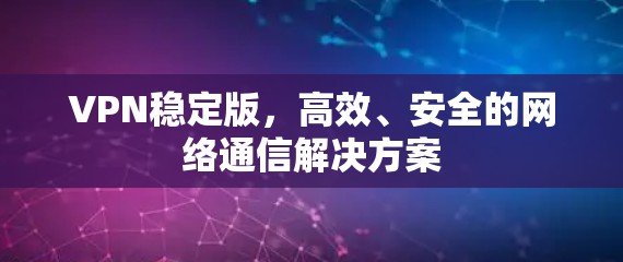 VPN稳定版，高效、安全的网络通信解决方案