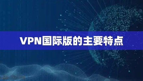 VPN国际版的主要特点 VPN国际版的主要特点