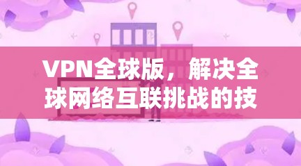 VPN全球版,解决全球网络互联挑战的技术方案 VPN全球版,解决全球网络互联挑战的技术方案