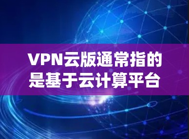VPN云版通常指的是基于云计算平台提供的虚拟专用网络(VPN)服务。这种服务允许用户通过互联网连接到一个安全的、隔离的网络环境,类似于传统的VPN,但通常更易于部署和管理,因为它利用云资源来提供服务 VPN云版通常指的是基于云计算平台提供的虚拟专用网络(VPN)服务。这种服务允许用户通过互联网连接到一个安全的、隔离的网络环境,类似于传统的VPN,但通常更易于部署和管理,因为它利用云资源来提供服务
