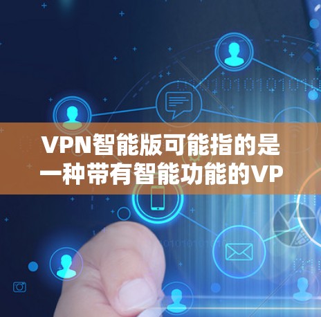 VPN智能版可能指的是一种带有智能功能的VPN服务或应用程序。这种智能化的VPN通常集成了更多的安全、隐私保护和智能化管理功能，能够根据用户需求和网络环境自动优化VPN连接，提高安全性和使用体验