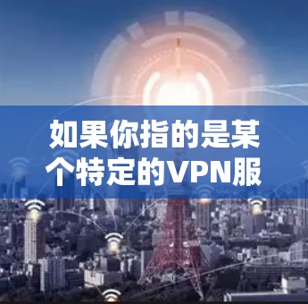 如果你指的是某个特定的VPN服务或版本,建议提供更多信息,以便我更好地帮助你。如果你是想了解关于VPN的更多信息,可以参考以下内容 如果你指的是某个特定的VPN服务或版本,建议提供更多信息,以便我更好地帮助你。如果你是想了解关于VPN的更多信息,可以参考以下内容